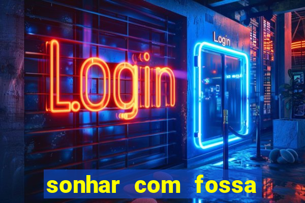 sonhar com fossa de fezes cheia